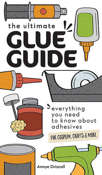 The Ultimate Glue Guide Book Everyting Yu Need To Knw About Adhesives for Cosplay, Crafts & More by Annie Driscoll